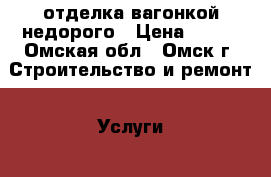 отделка вагонкой недорого › Цена ­ 400 - Омская обл., Омск г. Строительство и ремонт » Услуги   